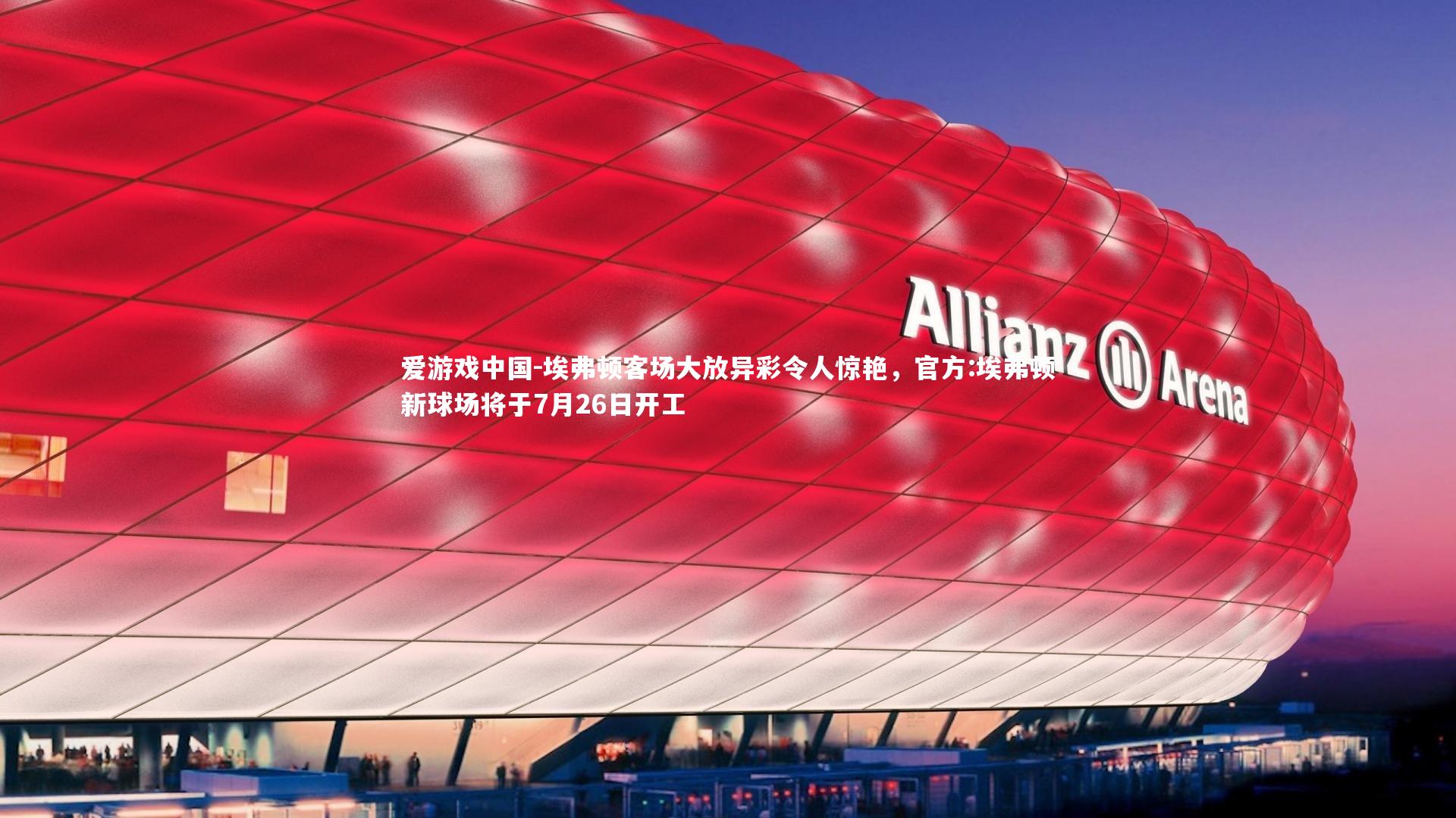 埃弗顿客场大放异彩令人惊艳，官方:埃弗顿新球场将于7月26日开工