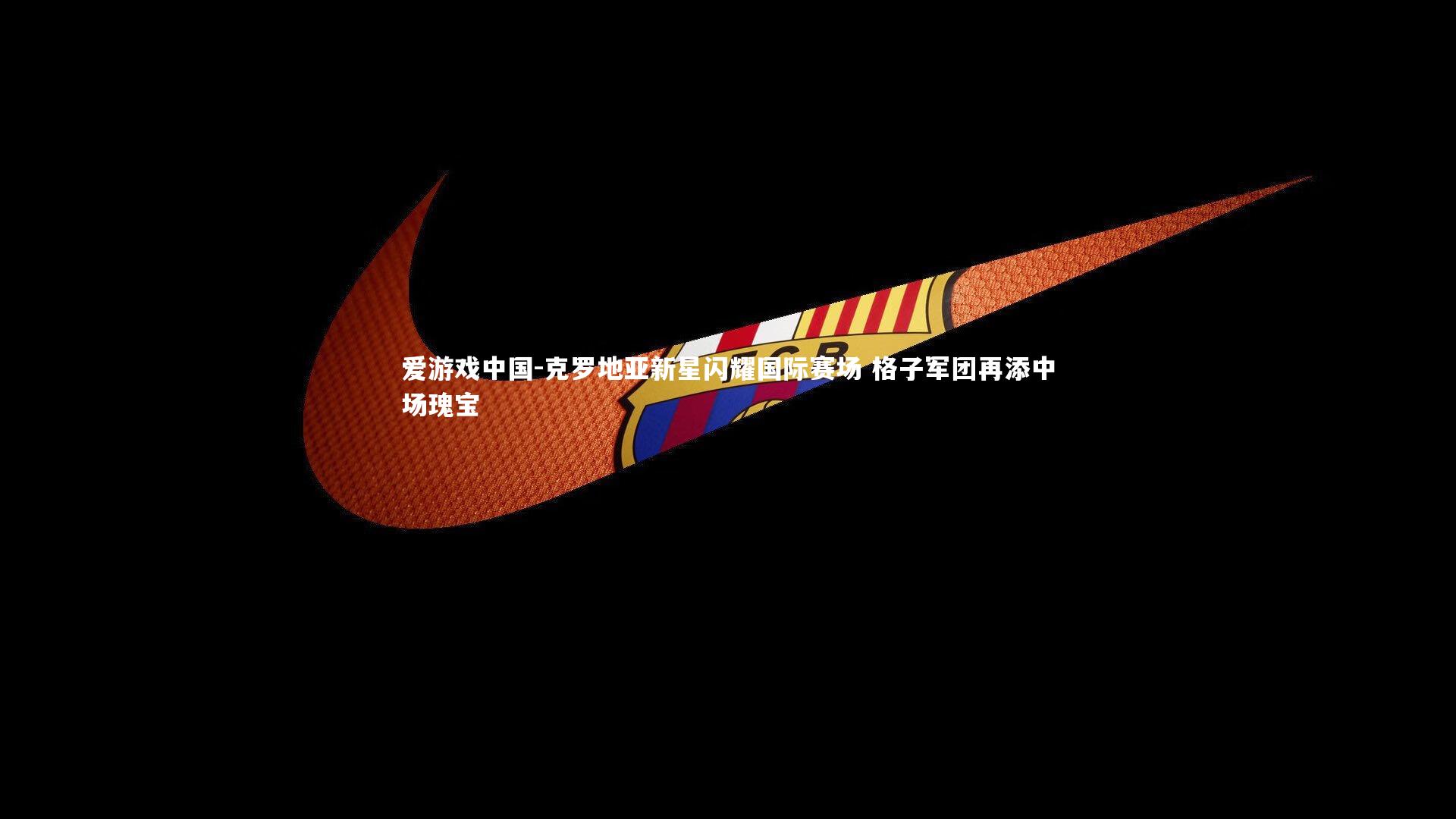 克罗地亚新星闪耀国际赛场 格子军团再添中场瑰宝