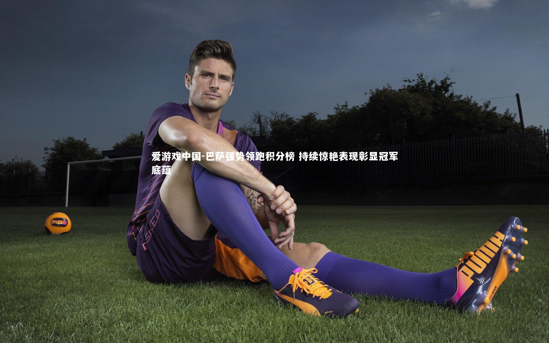 巴萨强势领跑积分榜 持续惊艳表现彰显冠军底蕴