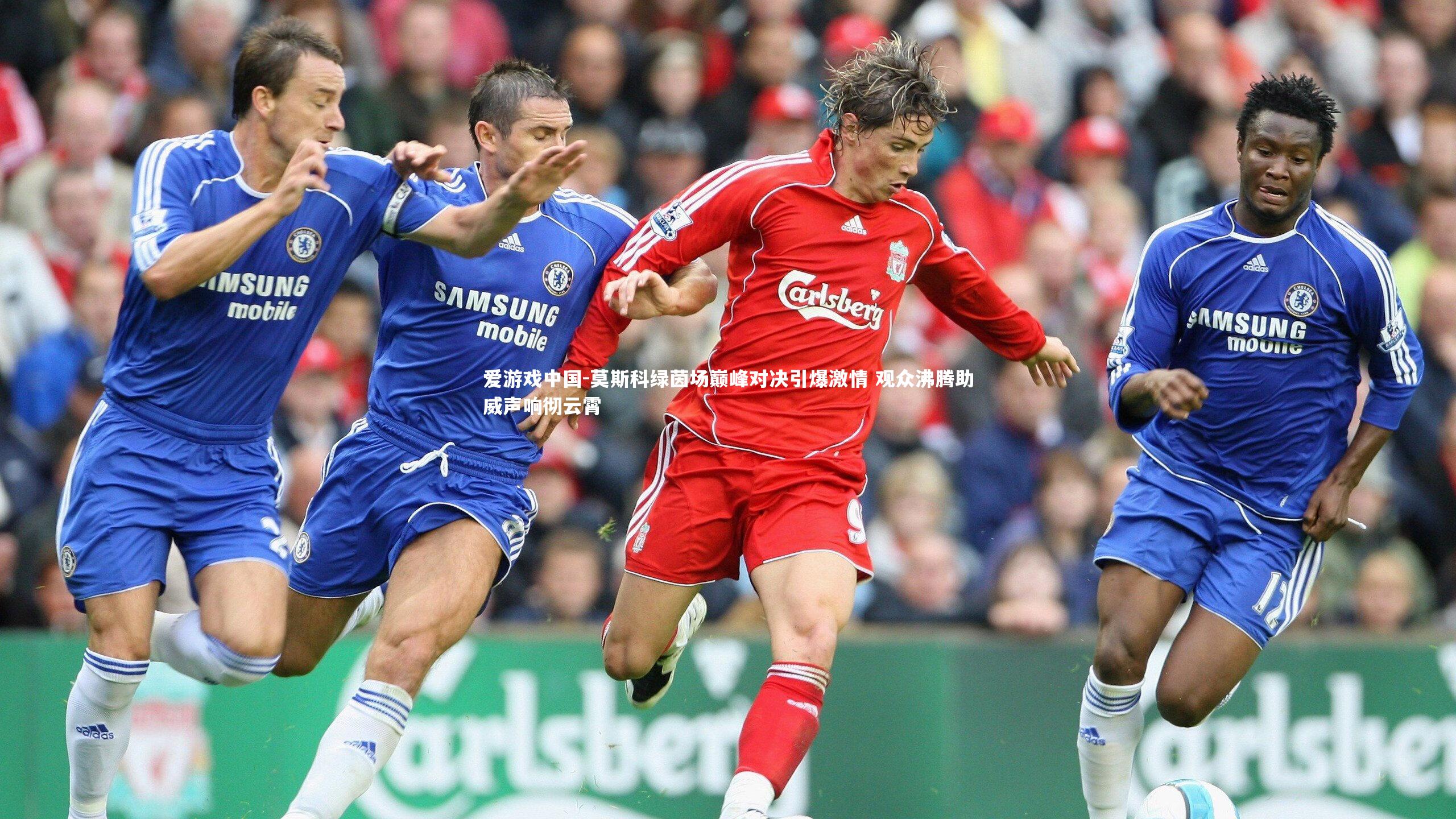 莫斯科绿茵场巅峰对决引爆激情 观众沸腾助威声响彻云霄